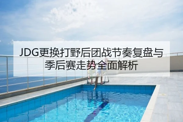JDG更换打野后团战节奏复盘与季后赛走势全面解析